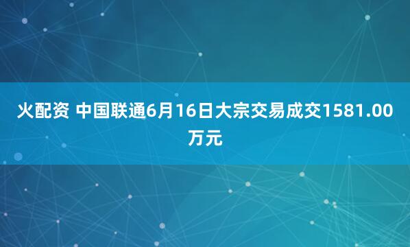 火配资 中国联通6月16日大宗交易成交1581.00万元