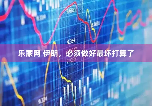 乐蒙网 伊朗，必须做好最坏打算了