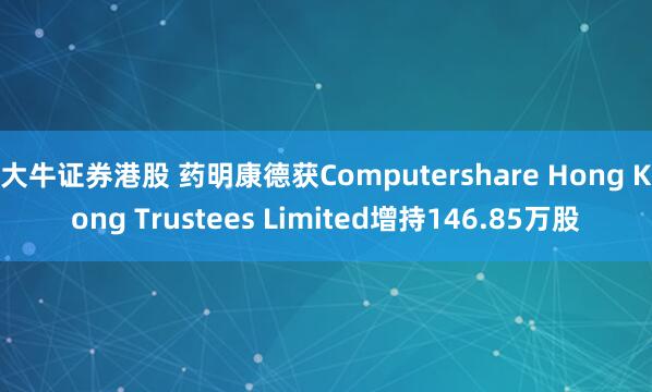 大牛证券港股 药明康德获Computershare Hong Kong Trustees Limited增持146.85万股