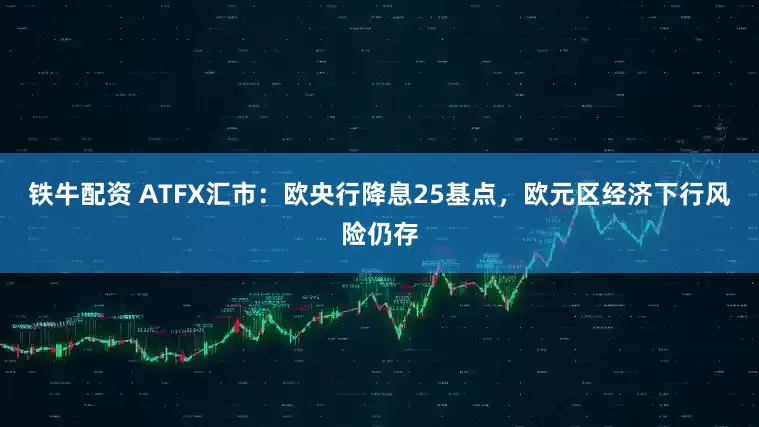 铁牛配资 ATFX汇市：欧央行降息25基点，欧元区经济下行风险仍存