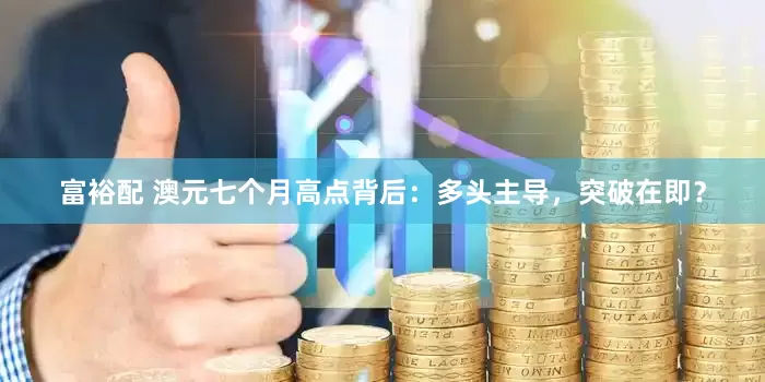 富裕配 澳元七个月高点背后：多头主导，突破在即？