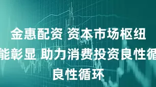 金惠配资 资本市场枢纽功能彰显 助力消费投资良性循环