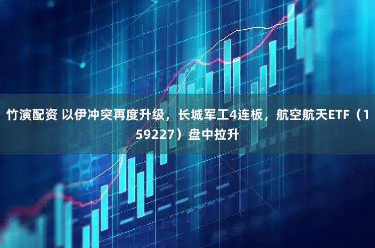 竹演配资 以伊冲突再度升级，长城军工4连板，航空航天ETF（159227）盘中拉升