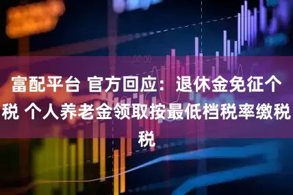 富配平台 官方回应：退休金免征个税 个人养老金领取按最低档税率缴税