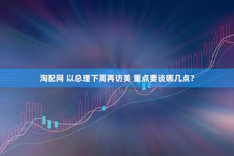 淘配网 以总理下周再访美 重点要谈哪几点？