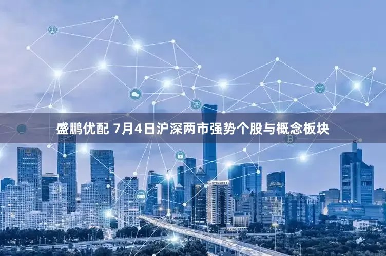 盛鹏优配 7月4日沪深两市强势个股与概念板块