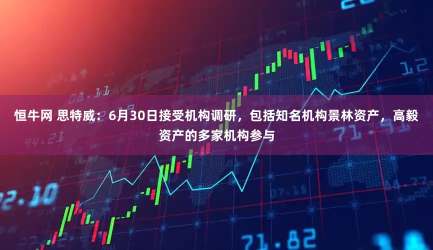 恒牛网 思特威：6月30日接受机构调研，包括知名机构景林资产，高毅资产的多家机构参与