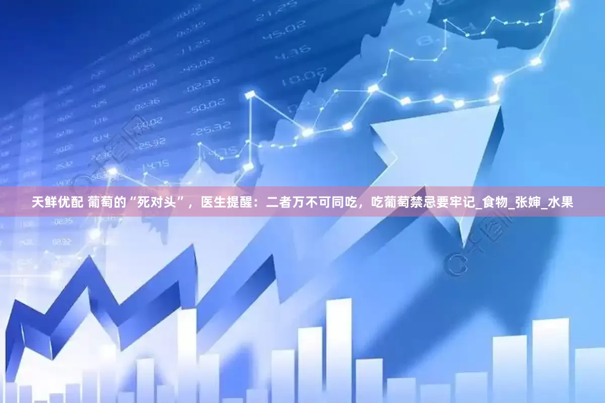 天鲜优配 葡萄的“死对头”，医生提醒：二者万不可同吃，吃葡萄禁忌要牢记_食物_张婶_水果