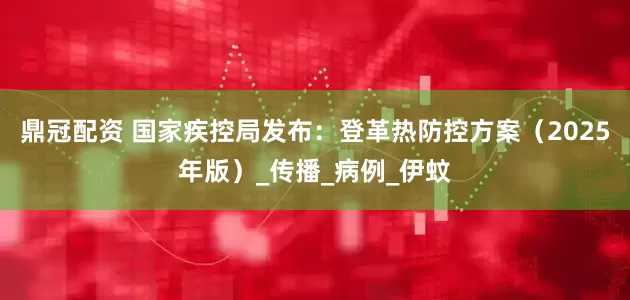 鼎冠配资 国家疾控局发布：登革热防控方案（2025年版）_传播_病例_伊蚊