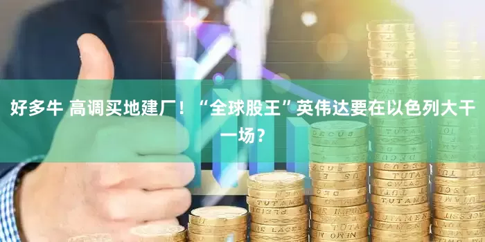 好多牛 高调买地建厂！“全球股王”英伟达要在以色列大干一场？