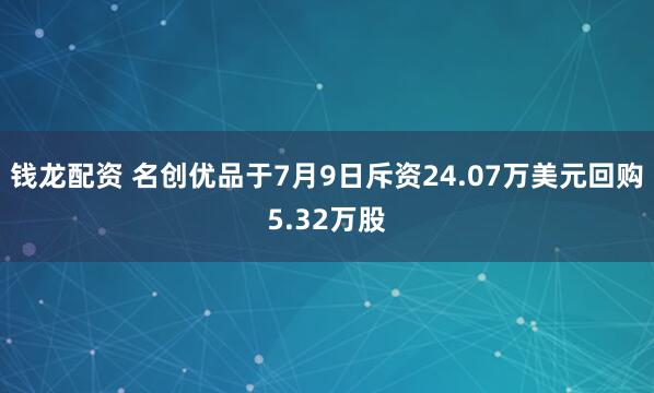 钱龙配资 名创优品于7月9日斥资24.07万美元回购5.32万股