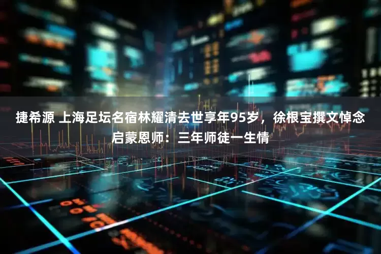 捷希源 上海足坛名宿林耀清去世享年95岁，徐根宝撰文悼念启蒙恩师：三年师徒一生情