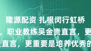 隆源配资 扎根闵行虹桥镇深耕青训，职业教练吴金贵直言，更重要是培养优秀的人！