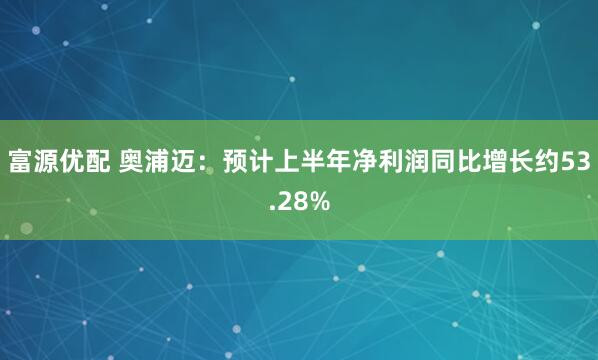 富源优配 奥浦迈：预计上半年净利润同比增长约53.28%