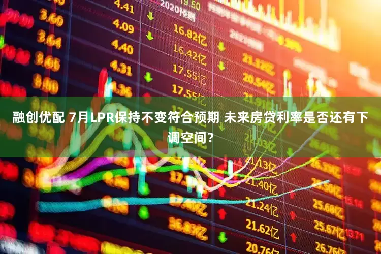 融创优配 7月LPR保持不变符合预期 未来房贷利率是否还有下调空间？