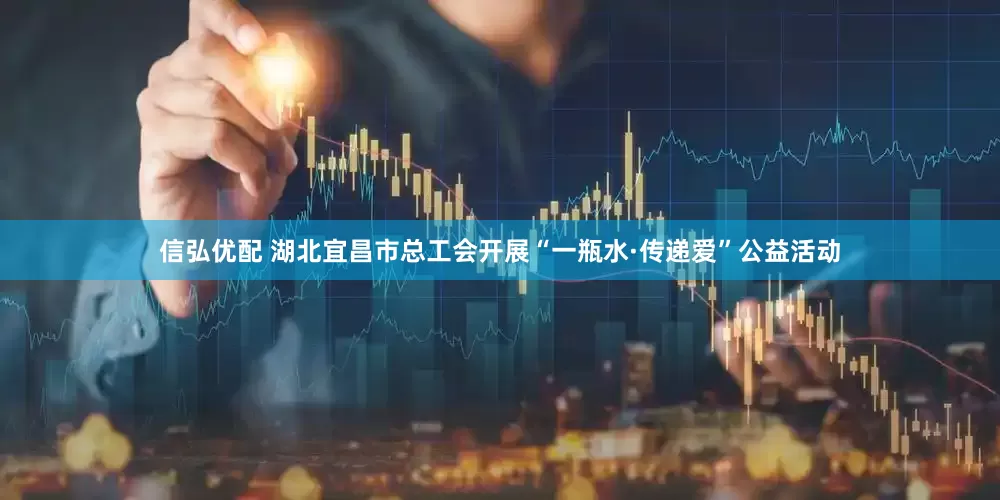 信弘优配 湖北宜昌市总工会开展“一瓶水·传递爱”公益活动