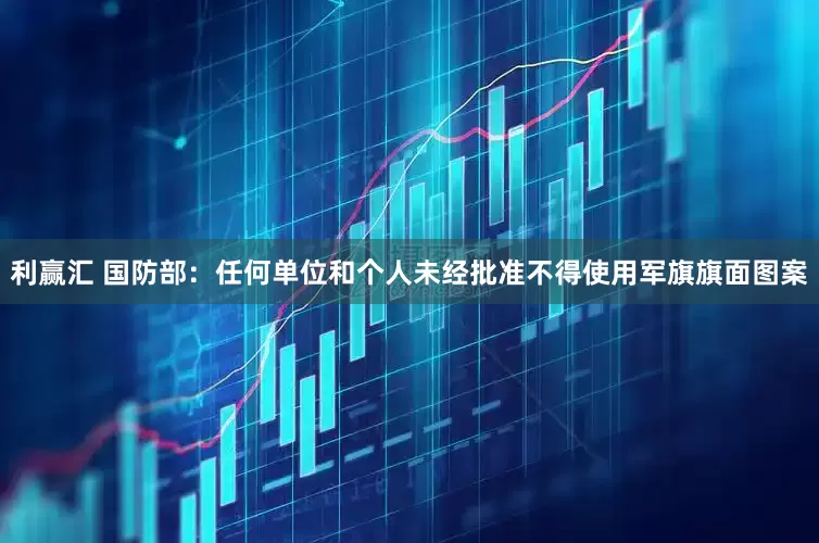 利赢汇 国防部：任何单位和个人未经批准不得使用军旗旗面图案