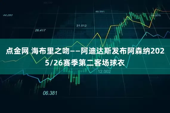 点金网 海布里之吻——阿迪达斯发布阿森纳2025/26赛季第二客场球衣