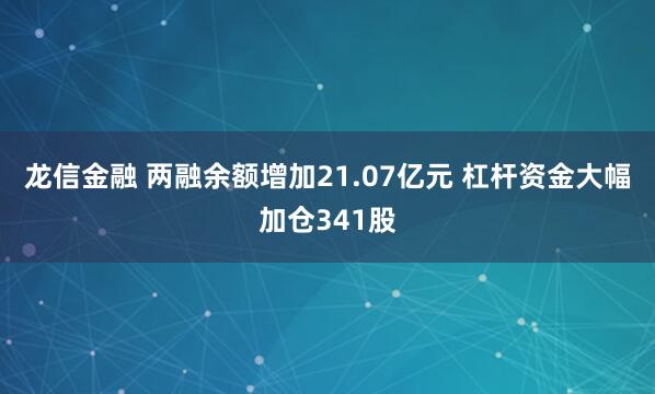 龙信金融 两融余额增加21.07亿元 杠杆资金大幅加仓341股