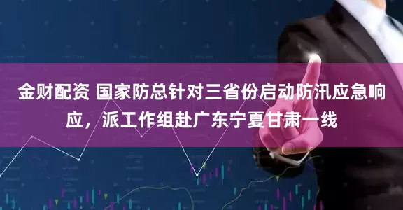 金财配资 国家防总针对三省份启动防汛应急响应，派工作组赴广东宁夏甘肃一线