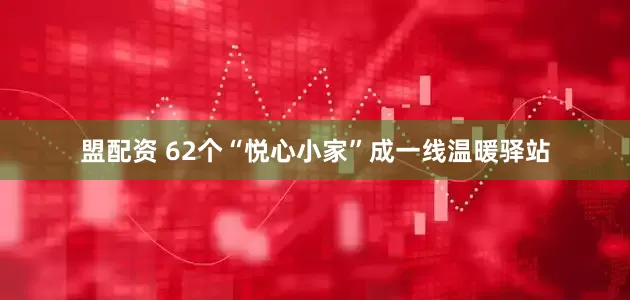 盟配资 62个“悦心小家”成一线温暖驿站