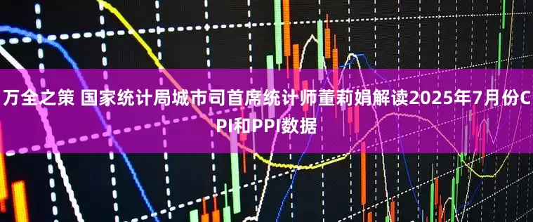 万全之策 国家统计局城市司首席统计师董莉娟解读2025年7月份CPI和PPI数据