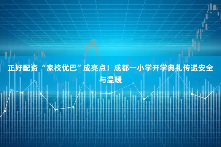 正好配资 “家校优巴”成亮点！成都一小学开学典礼传递安全与温暖