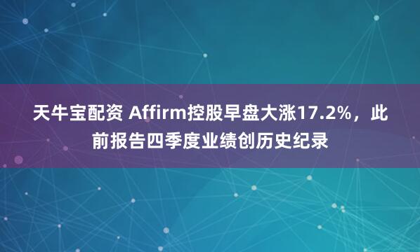 天牛宝配资 Affirm控股早盘大涨17.2%，此前报告四季度业绩创历史纪录