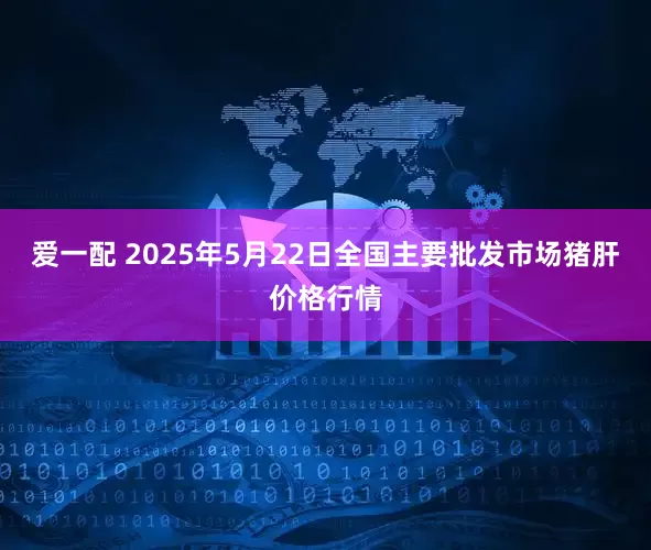 爱一配 2025年5月22日全国主要批发市场猪肝价格行情