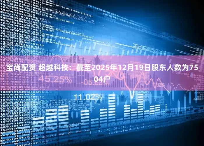 宝尚配资 超越科技：截至2025年12月19日股东人数为7504户