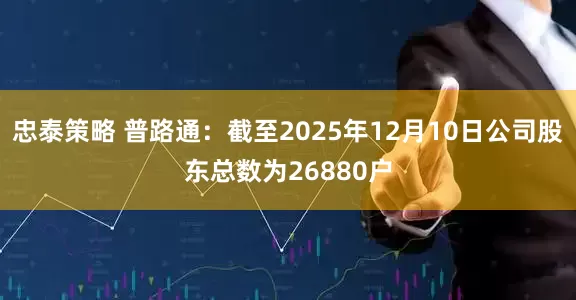 忠泰策略 普路通：截至2025年12月10日公司股东总数为26880户
