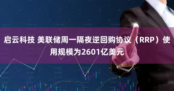 启云科技 美联储周一隔夜逆回购协议（RRP）使用规模为2601亿美元