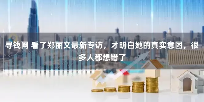 寻钱网 看了郑丽文最新专访，才明白她的真实意图，很多人都想错了