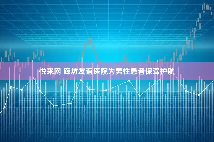 悦来网 廊坊友谊医院为男性患者保驾护航