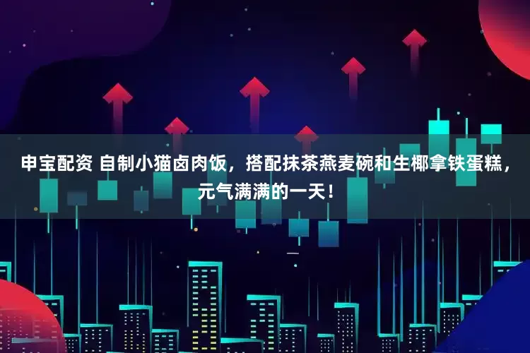 申宝配资 自制小猫卤肉饭，搭配抹茶燕麦碗和生椰拿铁蛋糕，元气满满的一天！