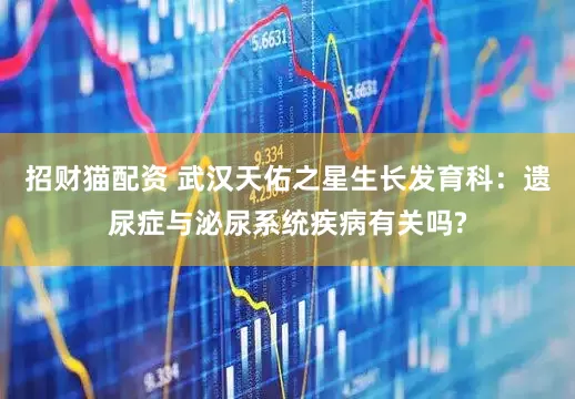 招财猫配资 武汉天佑之星生长发育科：遗尿症与泌尿系统疾病有关吗?